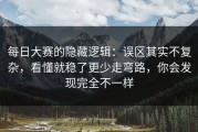 每日大赛的隐藏逻辑：误区其实不复杂，看懂就稳了更少走弯路，你会发现完全不一样