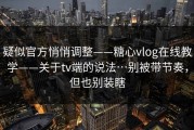 疑似官方悄悄调整——糖心vlog在线教学——关于tv端的说法…别被带节奏，但也别装瞎