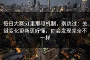 每日大赛51里那段机制，别跳过：关键变化更新更好懂，你会发现完全不一样