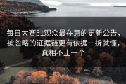 每日大赛51观众最在意的更新公告，被忽略的证据链更有依据一拆就懂，真相不止一个