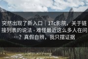 突然出现了新入口｜17c影院，关于链接列表的说法 - 难怪最近这么多人在问…？真假自辨，我只摆证据