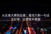 从反差大赛到反差：看完只剩一句话太好哭，比想象中更狠