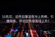 51吃瓜：这件旧事深夜冲上热榜，引爆网络，评论区热度直线上升！
