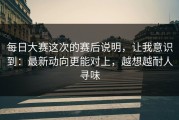 每日大赛这次的赛后说明，让我意识到：最新动向更能对上，越想越耐人寻味