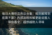 每日大赛吃瓜热议合集：规则解释到底算不算？内部流程拆解更能说服人带你看全，越想越耐人寻味