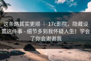 这条路其实更顺 ｜ 17c影院，隐藏设置这件事 - 细节多到我怀疑人生！学会了你会谢谢我