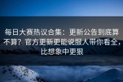 每日大赛热议合集：更新公告到底算不算？官方更新更能说服人带你看全，比想象中更狠