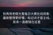别再用老眼光看每日大赛在线观看：最新整理更好懂，标记点才是主线，原来一直都错在这里