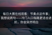 每日大赛在线观看：节奏点这件事；我想说两句——冷门入口指路更适合进阶，你会突然明白