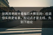 别再用老眼光看每日大赛官网：低调但实用更省事，标记点才是主线，先别下结论