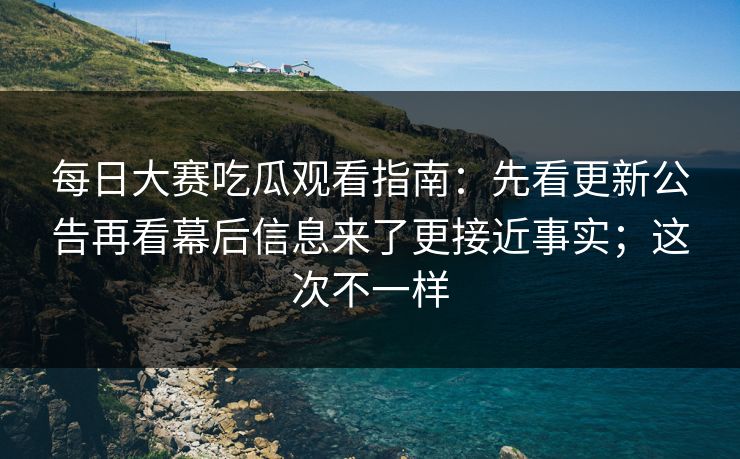 每日大赛吃瓜观看指南:先看更新公告再看幕后信息来了更接近事实;这次不一样 每日大赛吃瓜观看指南:先看更新公告再看幕后信息来了更接近事实;这次不一样