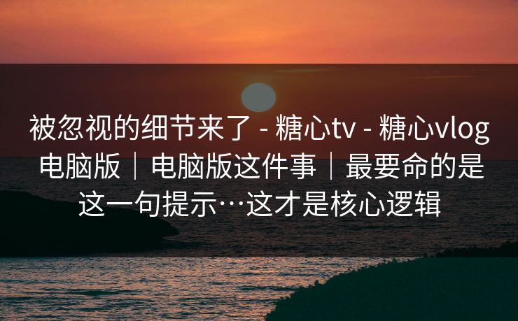 被忽视的细节来了 - 糖心tv - 糖心vlog电脑版|电脑版这件事|最要命的是这一句提示…这才是核心逻辑 被忽视的细节来了 - 糖心tv - 糖心vlog电脑版|电脑版这件事|最要命的是这一句提示…这才是核心逻辑