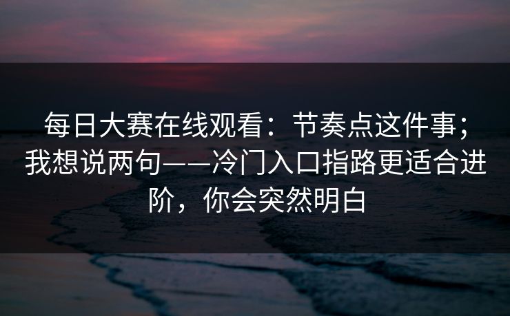 每日大赛在线观看：节奏点这件事；我想说两句——冷门入口指路更适合进阶，你会突然明白
