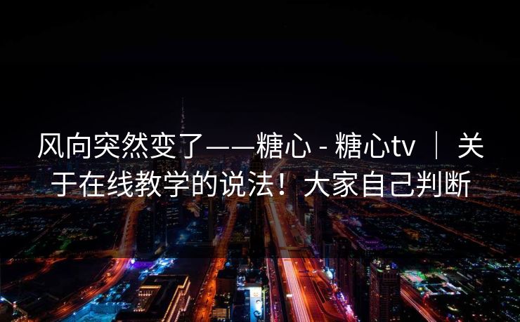 风向突然变了——糖心 - 糖心tv ｜ 关于在线教学的说法！大家自己判断