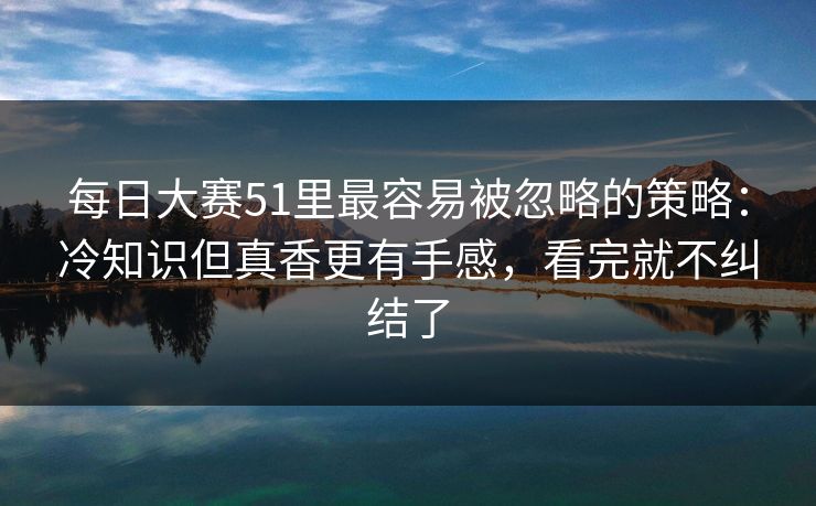 每日大赛51里最容易被忽略的策略:冷知识但真香更有手感,看完就不纠结了 每日大赛51里最容易被忽略的策略:冷知识但真香更有手感,看完就不纠结了