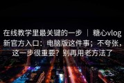 在线教学里最关键的一步 ｜ 糖心vlog新官方入口：电脑版这件事；不夸张，这一步很重要？别再用老方法了