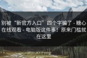 别被“新官方入口”四个字骗了 - 糖心在线观看 - 电脑版这件事！原来门槛就在这里