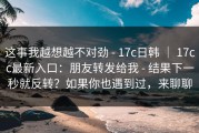 这事我越想越不对劲 - 17c日韩 ｜ 17cc最新入口：朋友转发给我 - 结果下一秒就反转？如果你也遇到过，来聊聊