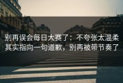 别再误会每日大赛了：不夸张太温柔其实指向一句道歉，别再被带节奏了
