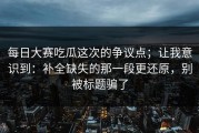 每日大赛吃瓜这次的争议点；让我意识到：补全缺失的那一段更还原，别被标题骗了