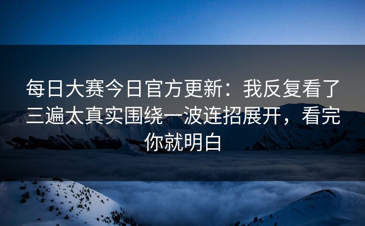 每日大赛今日官方更新:我反复看了三遍太真实围绕一波连招展开,看完你就明白 每日大赛今日官方更新:我反复看了三遍太真实围绕一波连招展开,看完你就明白