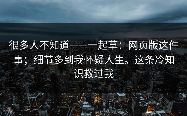 很多人不知道——一起草:网页版这件事;细节多到我怀疑人生。这条冷知识救过我 很多人不知道——一起草:网页版这件事;细节多到我怀疑人生。这条冷知识救过我